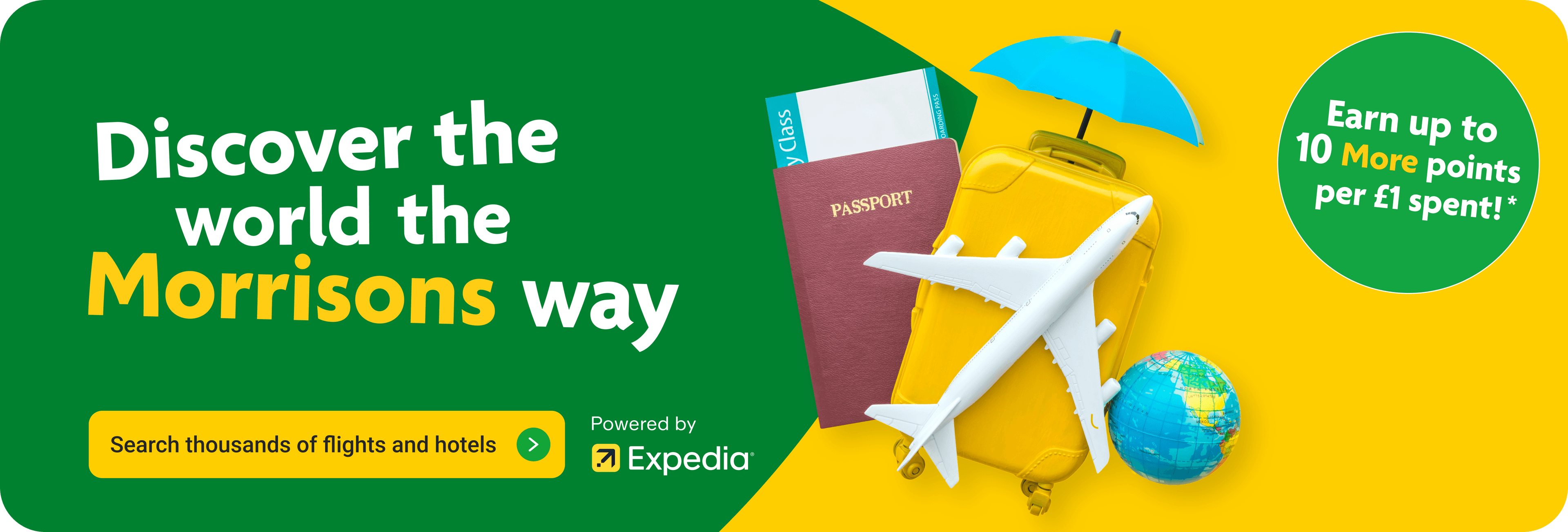 Discover the world the Morrisons way - Earn up to 10 MORE points for each £1 spent*. Click here to search thousands of flights and hotels, powered by Expedia